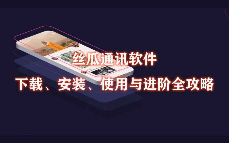 丝瓜通讯软件：下载、安装、使用与进阶全攻略