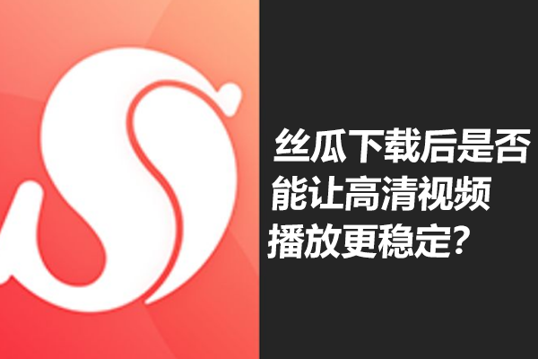 丝瓜下载后是否能让高清视频播放更稳定？