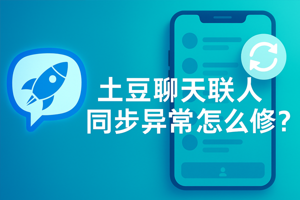土豆聊天联系人同步异常怎么修｜土豆下载与使用技巧